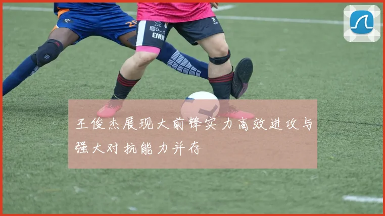 王俊杰展现大前锋实力高效进攻与强大对抗能力并存