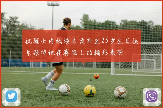祝骑士内线埃文莫布里25岁生日快乐期待他在赛场上的精彩表现