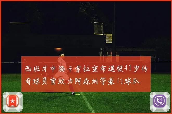 西班牙中场卡索拉宣布退役41岁传奇球员曾效力阿森纳等豪门球队