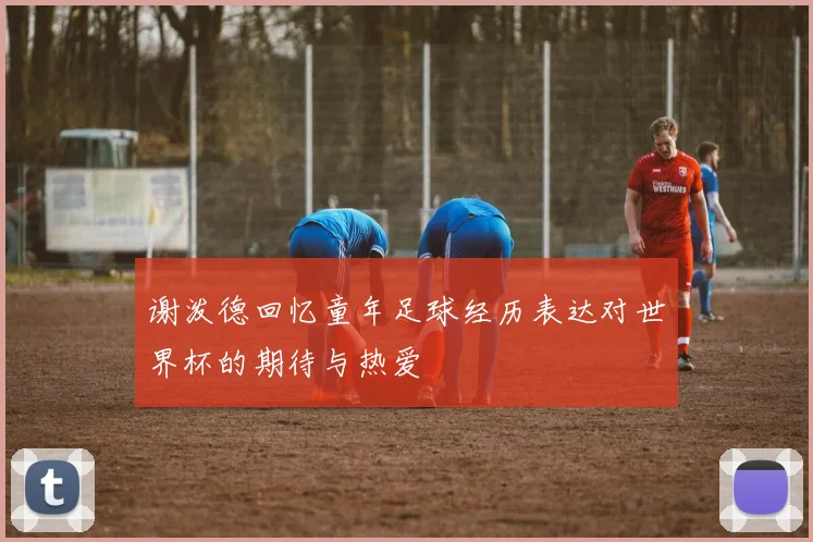 谢泼德回忆童年足球经历表达对世界杯的期待与热爱