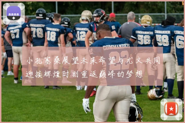 小孔塞桑展望未来希望与尤文共同迎接辉煌时刻重返巅峰的梦想