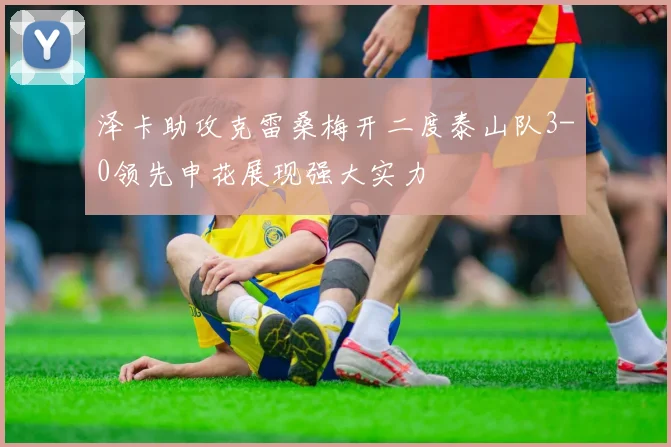 泽卡助攻克雷桑梅开二度泰山队3-0领先申花展现强大实力