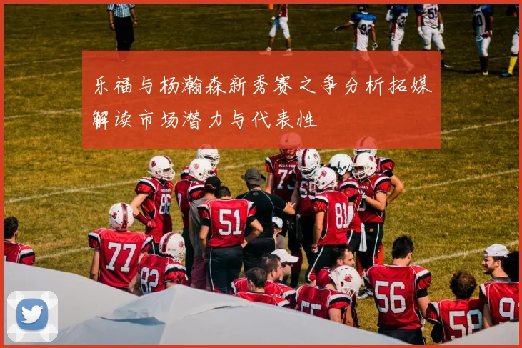 乐福与杨瀚森新秀赛之争分析拓媒解读市场潜力与代表性