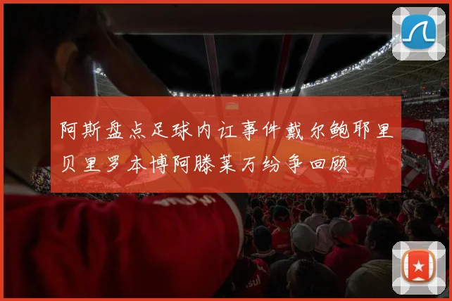 阿斯盘点足球内讧事件戴尔鲍耶里贝里罗本博阿滕莱万纷争回顾