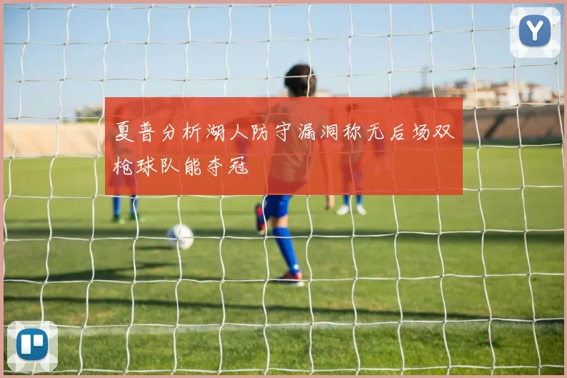 夏普分析湖人防守漏洞称无后场双枪球队能夺冠