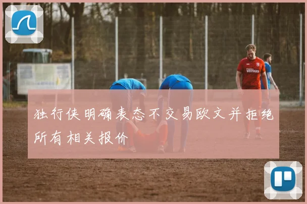独行侠明确表态不交易欧文并拒绝所有相关报价