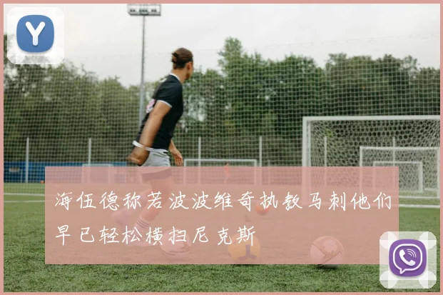 海伍德称若波波维奇执教马刺他们早已轻松横扫尼克斯