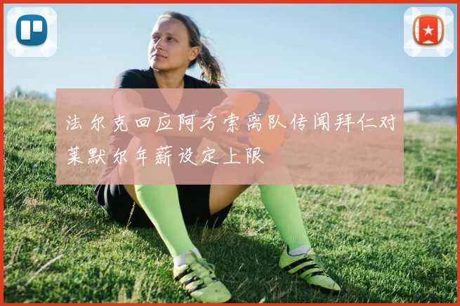 法尔克回应阿方索离队传闻拜仁对莱默尔年薪设定上限