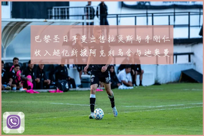 巴黎圣日耳曼出售拉莫斯与李刚仁收入超亿新援阿克利乌舍与迪奥曼德即将加盟