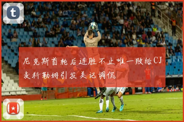 尼克斯首轮后连胜不止唯一败给CJ麦科勒姆引发美记调侃