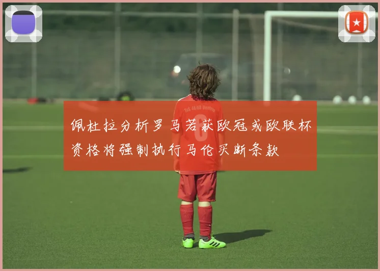 佩杜拉分析罗马若获欧冠或欧联杯资格将强制执行马伦买断条款