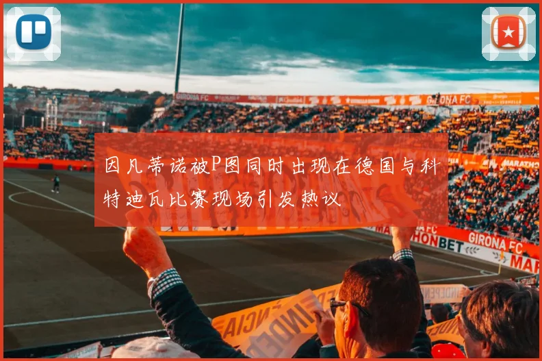 因凡蒂诺被P图同时出现在德国与科特迪瓦比赛现场引发热议