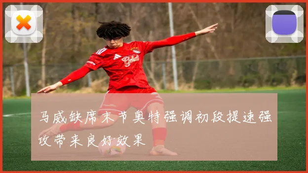 马威缺席末节奥特强调初段提速强攻带来良好效果