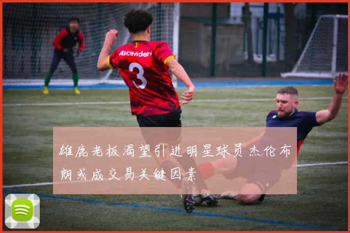 雄鹿老板渴望引进明星球员杰伦布朗或成交易关键因素