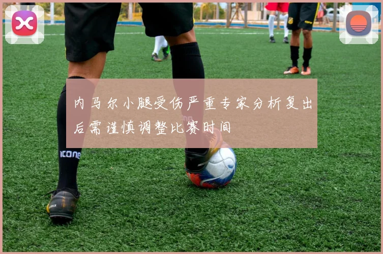 内马尔小腿受伤严重专家分析复出后需谨慎调整比赛时间