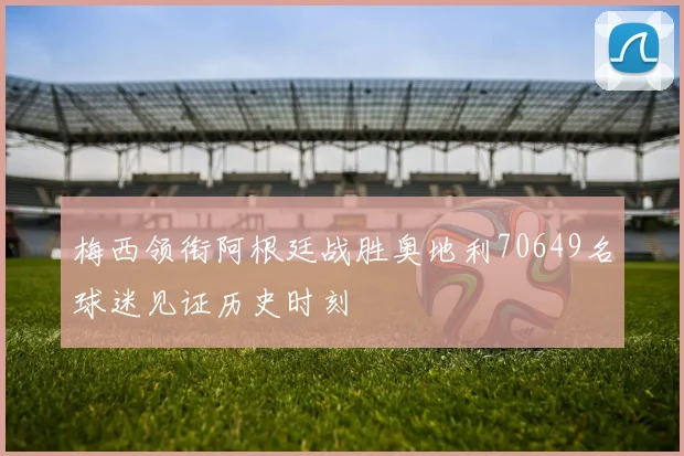 梅西领衔阿根廷战胜奥地利70649名球迷见证历史时刻