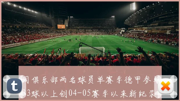 同俱乐部两名球员单赛季德甲参与33球以上创04-05赛季以来新纪录