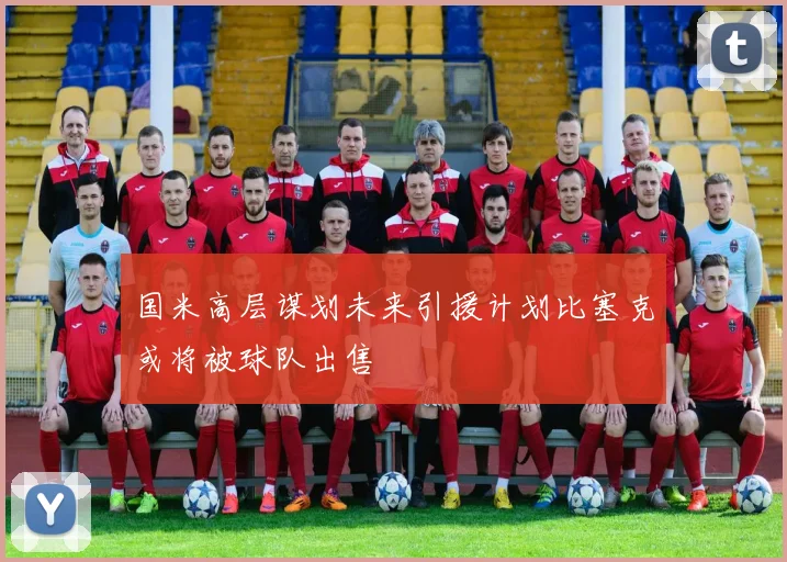 国米高层谋划未来引援计划比塞克或将被球队出售