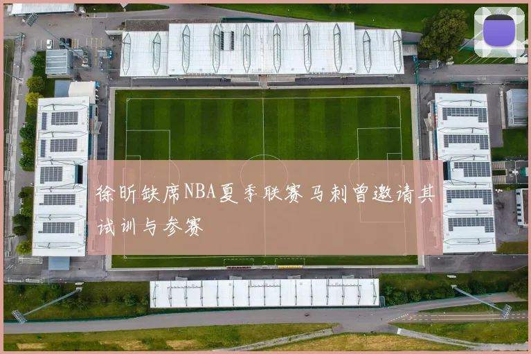 徐昕缺席NBA夏季联赛马刺曾邀请其试训与参赛