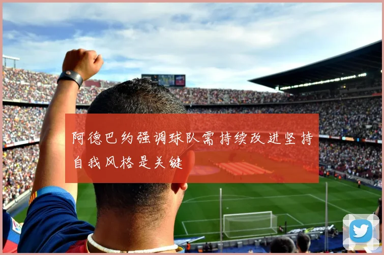 阿德巴约强调球队需持续改进坚持自我风格是关键