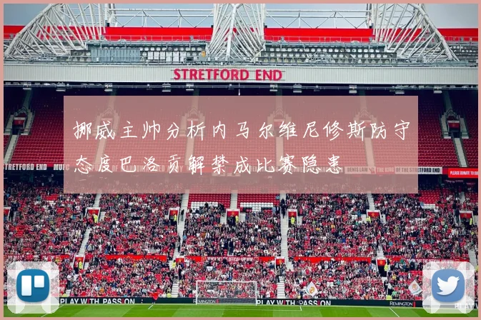 挪威主帅分析内马尔维尼修斯防守态度巴洛贡解禁成比赛隐患
