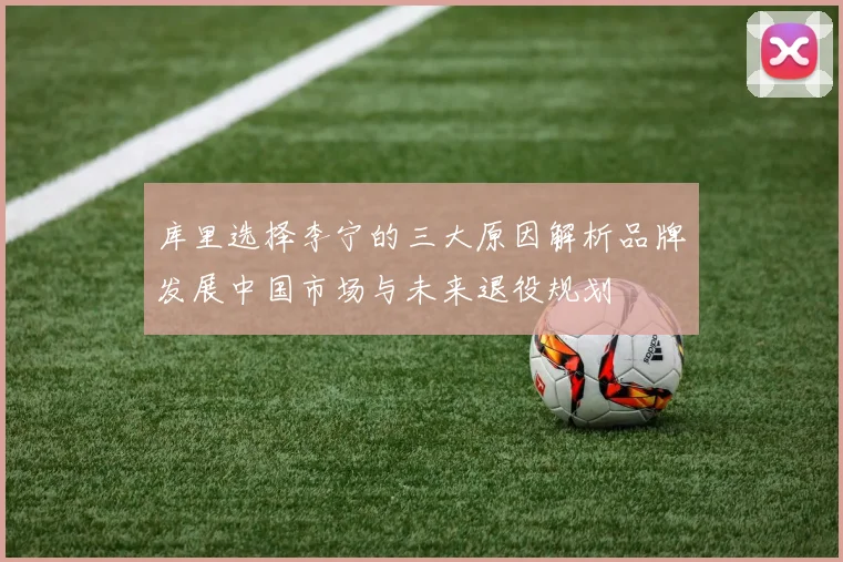 库里选择李宁的三大原因解析品牌发展中国市场与未来退役规划