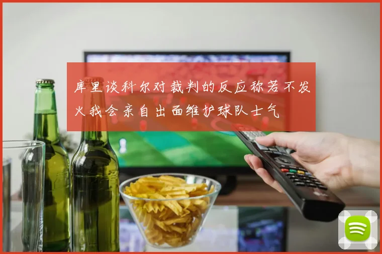 库里谈科尔对裁判的反应称若不发火我会亲自出面维护球队士气