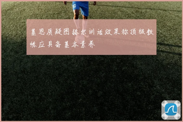基恩质疑图赫尔训话效果称顶级教练应具备基本素养