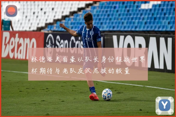 林德洛夫自豪以队长身份征战世界杯期待与老队友汉尼拔的较量