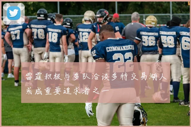 雷霆积极与多队洽谈多特交易湖人或成重要追求者之一