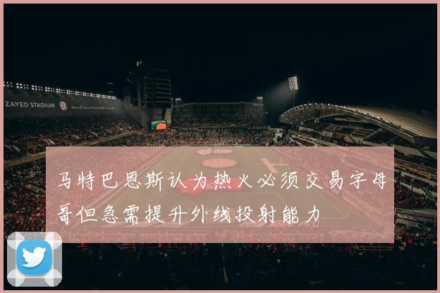 马特巴恩斯认为热火必须交易字母哥但急需提升外线投射能力