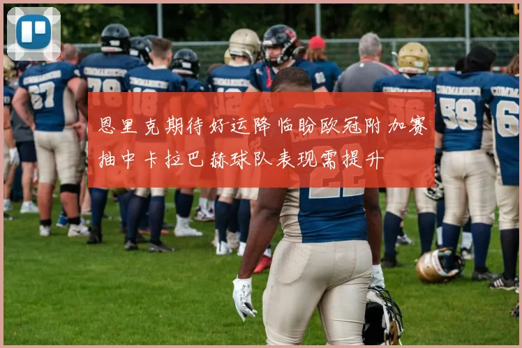 恩里克期待好运降临盼欧冠附加赛抽中卡拉巴赫球队表现需提升