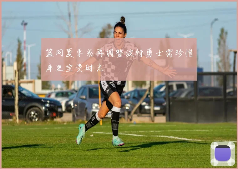 篮网夏季或再调整波特勇士需珍惜库里宝贵时光