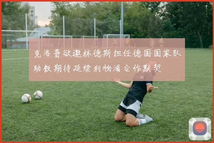 克洛普欲邀林德斯担任德国国家队助教期待延续利物浦合作默契