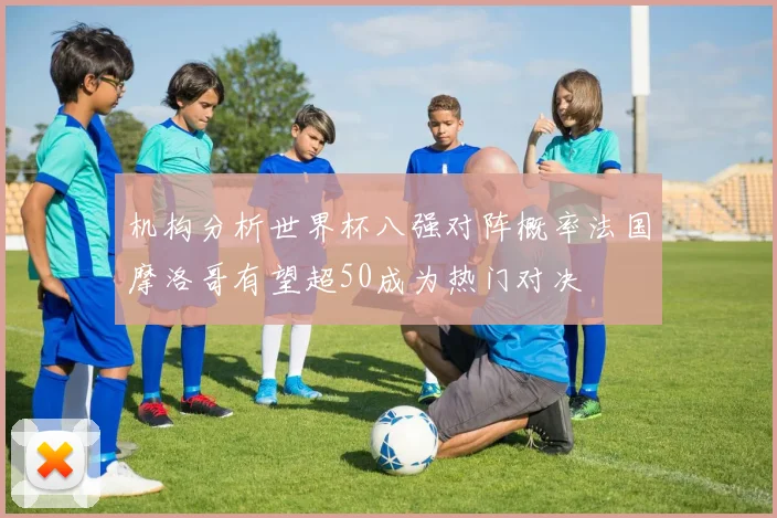 机构分析世界杯八强对阵概率法国摩洛哥有望超50成为热门对决