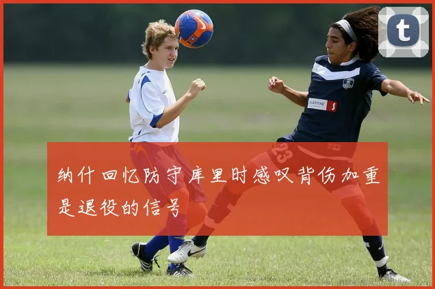 纳什回忆防守库里时感叹背伤加重是退役的信号