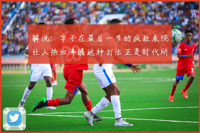 解说：华子在最后一节的疯狂表现让人热血沸腾这种打法正是时代所需