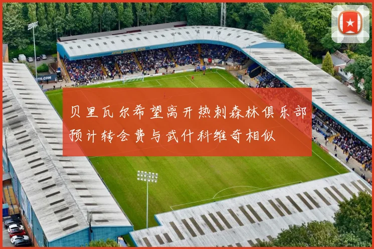 贝里瓦尔希望离开热刺森林俱乐部预计转会费与武什科维奇相似