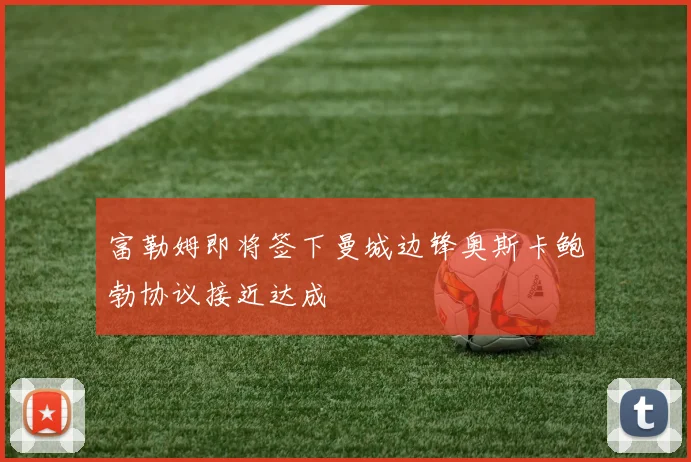富勒姆即将签下曼城边锋奥斯卡鲍勃协议接近达成